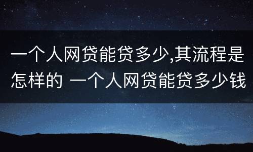 一个人网贷能贷多少,其流程是怎样的 一个人网贷能贷多少钱