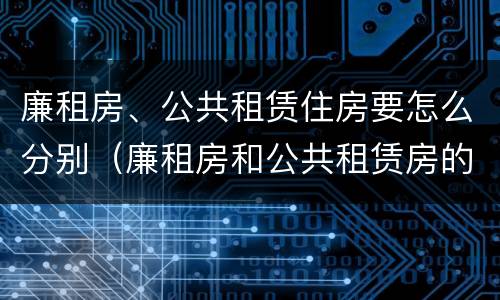 廉租房、公共租赁住房要怎么分别（廉租房和公共租赁房的区别）