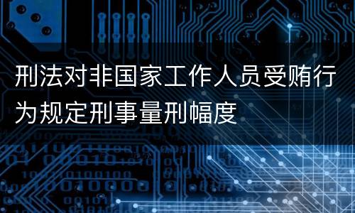 刑法对非国家工作人员受贿行为规定刑事量刑幅度