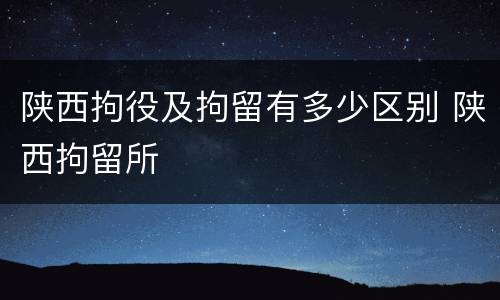 陕西拘役及拘留有多少区别 陕西拘留所