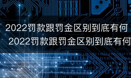 2022罚款跟罚金区别到底有何 2022罚款跟罚金区别到底有何关系