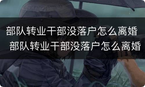 部队转业干部没落户怎么离婚 部队转业干部没落户怎么离婚呢