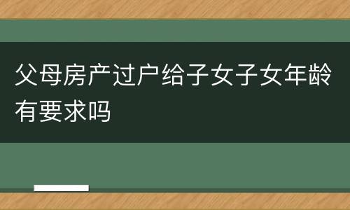 父母房产过户给子女子女年龄有要求吗