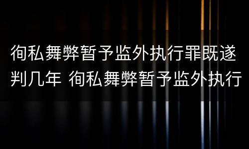 徇私舞弊暂予监外执行罪既遂判几年 徇私舞弊暂予监外执行罪既遂判几年