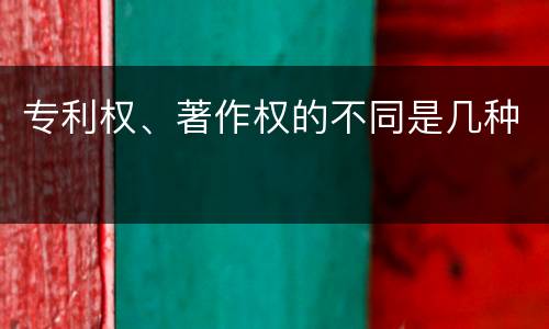 专利权、著作权的不同是几种 专利权、著作权的不同是几种