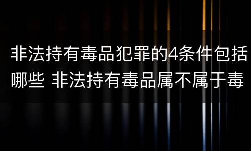 非法持有毒品犯罪的4条件包括哪些 非法持有毒品属不属于毒品犯罪