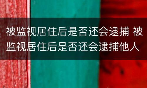 被监视居住后是否还会逮捕 被监视居住后是否还会逮捕他人