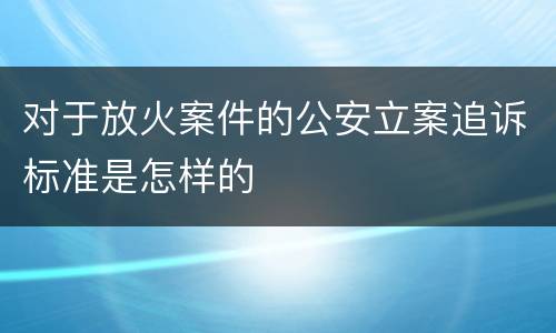 对于放火案件的公安立案追诉标准是怎样的