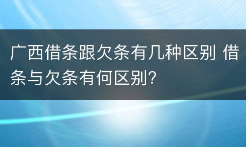 广西借条跟欠条有几种区别 借条与欠条有何区别?