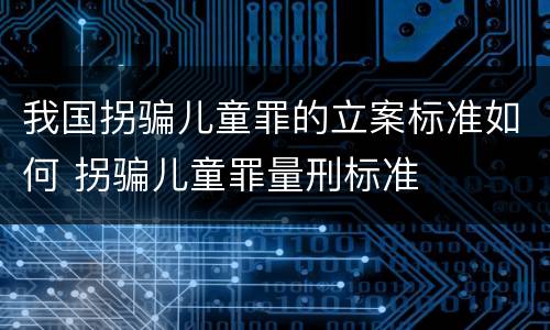 我国拐骗儿童罪的立案标准如何 拐骗儿童罪量刑标准