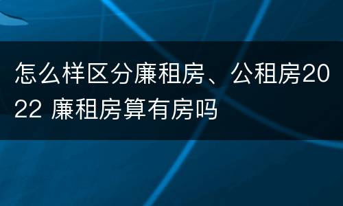 怎么样区分廉租房、公租房2022 廉租房算有房吗