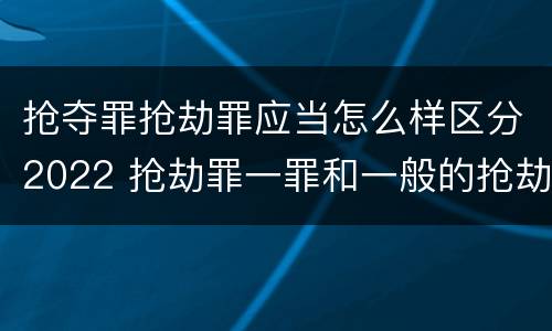 抢夺罪抢劫罪应当怎么样区分2022 抢劫罪一罪和一般的抢劫罪