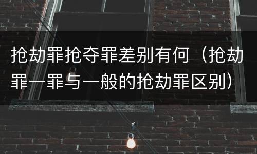 抢劫罪抢夺罪差别有何（抢劫罪一罪与一般的抢劫罪区别）