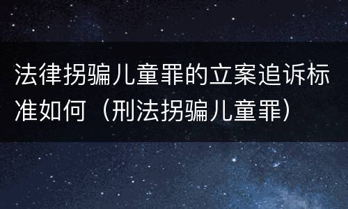 法律拐骗儿童罪的立案追诉标准如何（刑法拐骗儿童罪）