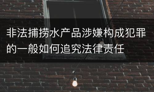 非法捕捞水产品涉嫌构成犯罪的一般如何追究法律责任