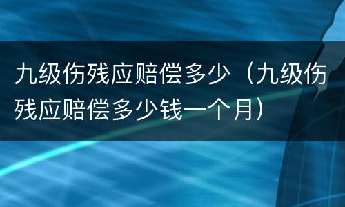 九级伤残应赔偿多少（九级伤残应赔偿多少钱一个月）