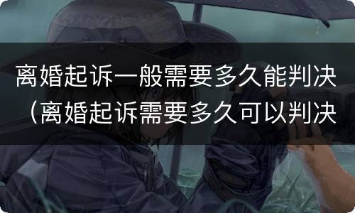 离婚起诉一般需要多久能判决（离婚起诉需要多久可以判决）