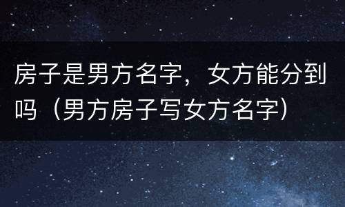 房子是男方名字，女方能分到吗（男方房子写女方名字）