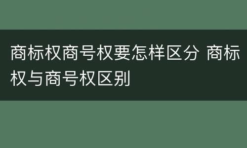 商标权商号权要怎样区分 商标权与商号权区别