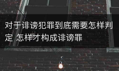 对于诽谤犯罪到底需要怎样判定 怎样才构成诽谤罪