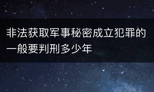 非法获取军事秘密成立犯罪的一般要判刑多少年