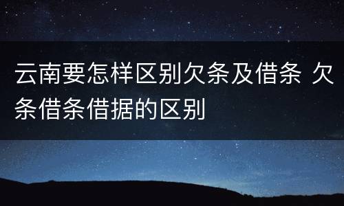云南要怎样区别欠条及借条 欠条借条借据的区别
