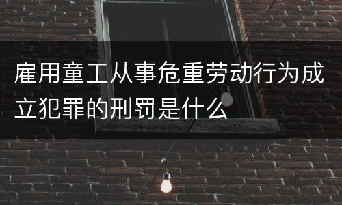 雇用童工从事危重劳动行为成立犯罪的刑罚是什么