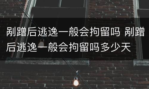 剐蹭后逃逸一般会拘留吗 剐蹭后逃逸一般会拘留吗多少天