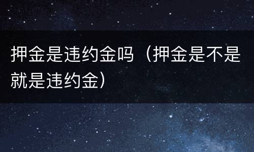 押金是违约金吗（押金是不是就是违约金）