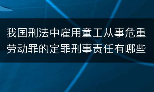 我国刑法中雇用童工从事危重劳动罪的定罪刑事责任有哪些