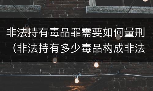 非法持有毒品罪需要如何量刑（非法持有多少毒品构成非法持有毒品罪）