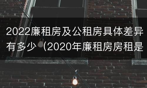 2022廉租房及公租房具体差异有多少（2020年廉租房房租是多少）