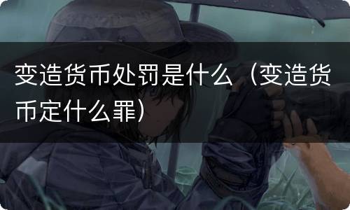 变造货币处罚是什么（变造货币定什么罪）