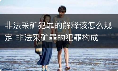 非法采矿犯罪的解释该怎么规定 非法采矿罪的犯罪构成
