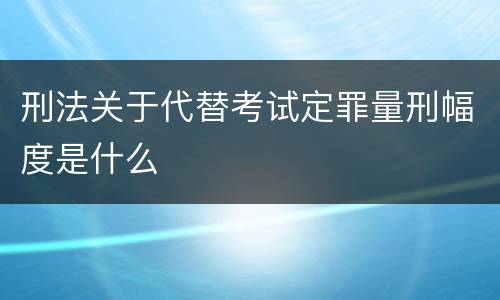 刑法关于代替考试定罪量刑幅度是什么