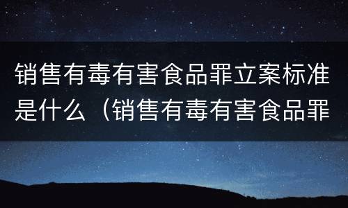 销售有毒有害食品罪立案标准是什么（销售有毒有害食品罪量刑标准）