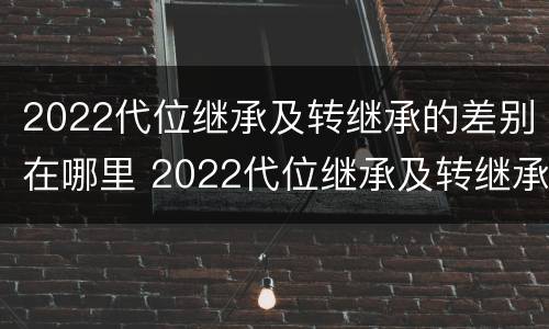 2022代位继承及转继承的差别在哪里 2022代位继承及转继承的差别在哪里查