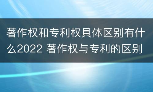 著作权和专利权具体区别有什么2022 著作权与专利的区别
