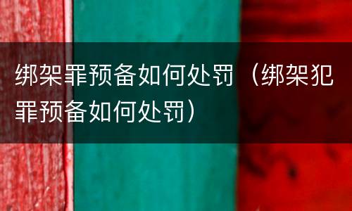 绑架罪预备如何处罚（绑架犯罪预备如何处罚）