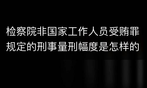 检察院非国家工作人员受贿罪规定的刑事量刑幅度是怎样的