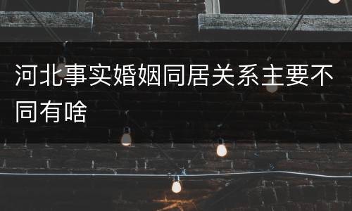 河北事实婚姻同居关系主要不同有啥