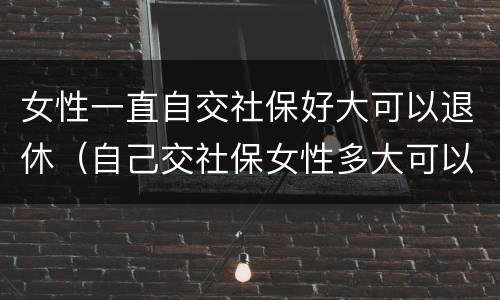 女性一直自交社保好大可以退休（自己交社保女性多大可以退休）