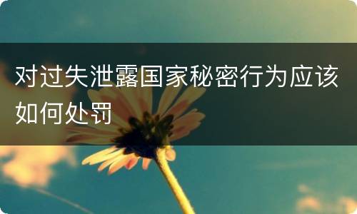 对过失泄露国家秘密行为应该如何处罚