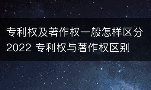 专利权及著作权一般怎样区分2022 专利权与著作权区别