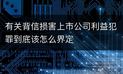 有关背信损害上市公司利益犯罪到底该怎么界定