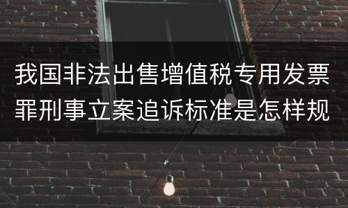 我国非法出售增值税专用发票罪刑事立案追诉标准是怎样规定
