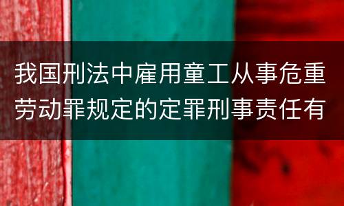 我国刑法中雇用童工从事危重劳动罪规定的定罪刑事责任有哪些