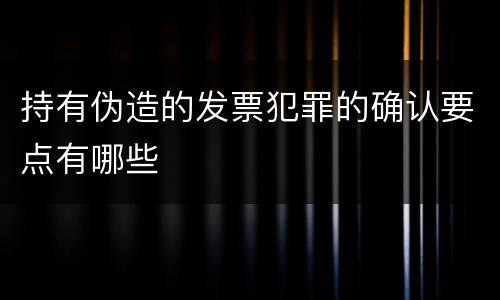 持有伪造的发票犯罪的确认要点有哪些