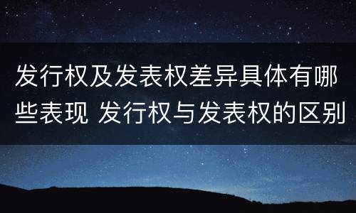 发行权及发表权差异具体有哪些表现 发行权与发表权的区别