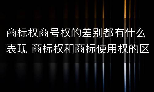 商标权商号权的差别都有什么表现 商标权和商标使用权的区别
